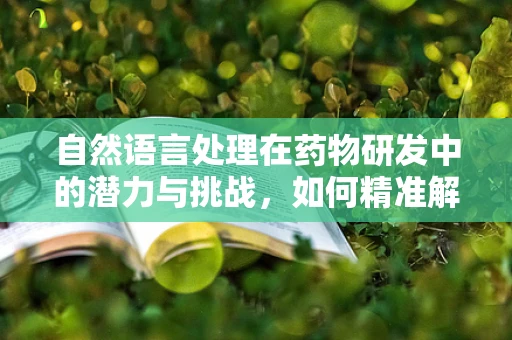 自然语言处理在药物研发中的潜力与挑战，如何精准解读生物医学数据？