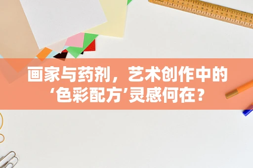 画家与药剂，艺术创作中的‘色彩配方’灵感何在？