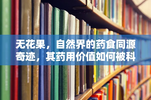 无花果，自然界的药食同源奇迹，其药用价值如何被科学利用？