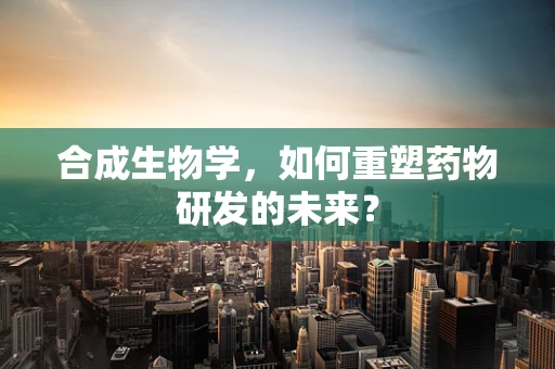 合成生物学，如何重塑药物研发的未来？