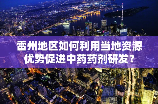 雷州地区如何利用当地资源优势促进中药药剂研发？