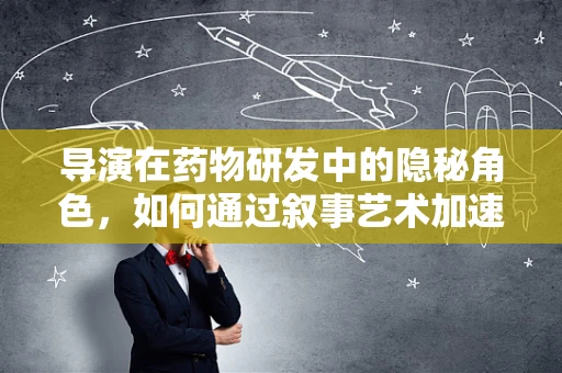 导演在药物研发中的隐秘角色，如何通过叙事艺术加速临床试验接受度？