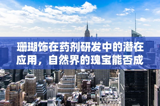 珊瑚饰在药剂研发中的潜在应用，自然界的瑰宝能否成为新药研发的钥匙？