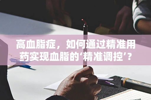 高血脂症，如何通过精准用药实现血脂的‘精准调控’？