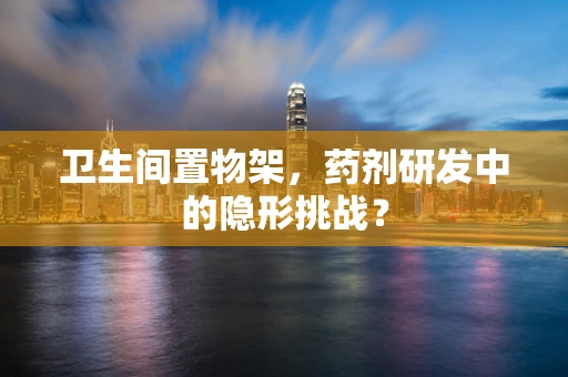 卫生间置物架，药剂研发中的隐形挑战？