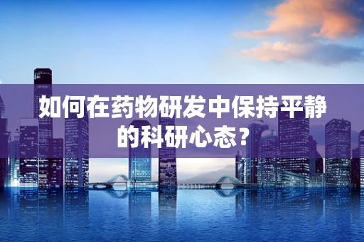 如何在药物研发中保持平静的科研心态？