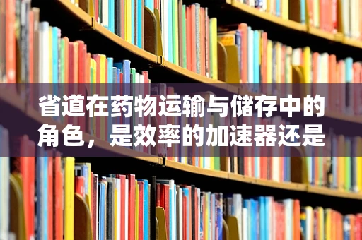 省道在药物运输与储存中的角色，是效率的加速器还是风险的潜伏者？