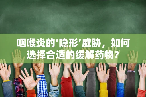 咽喉炎的‘隐形’威胁，如何选择合适的缓解药物？