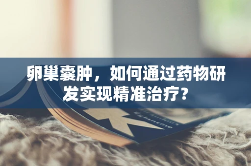 卵巢囊肿，如何通过药物研发实现精准治疗？