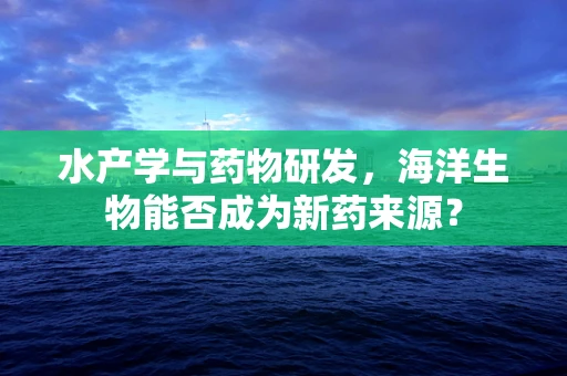 水产学与药物研发，海洋生物能否成为新药来源？