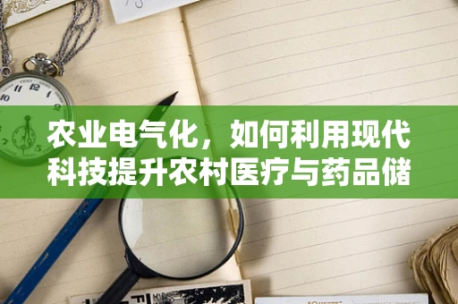 农业电气化，如何利用现代科技提升农村医疗与药品储存的绿色效率？