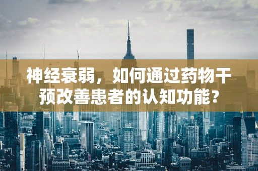 神经衰弱，如何通过药物干预改善患者的认知功能？