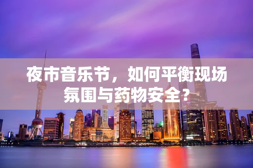 夜市音乐节，如何平衡现场氛围与药物安全？