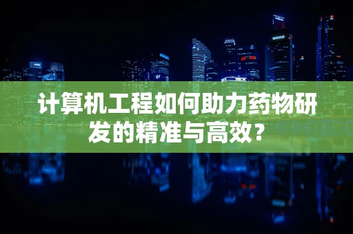 计算机工程如何助力药物研发的精准与高效？