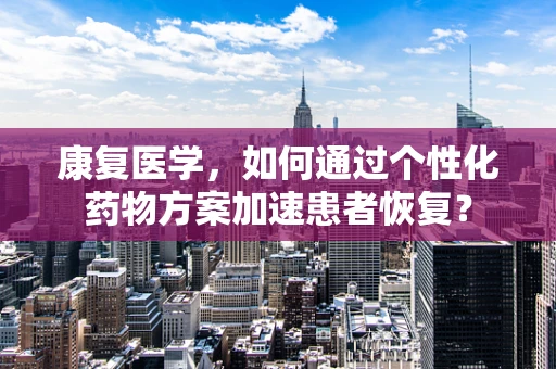 康复医学，如何通过个性化药物方案加速患者恢复？