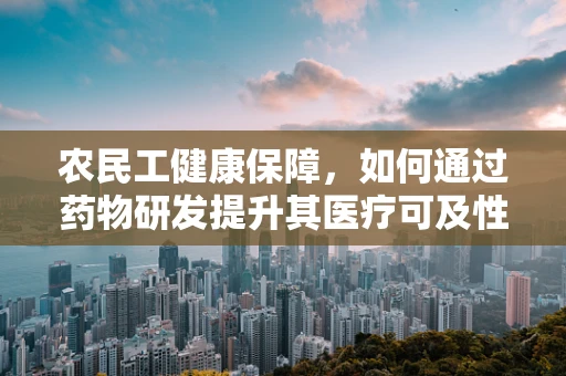 农民工健康保障，如何通过药物研发提升其医疗可及性？