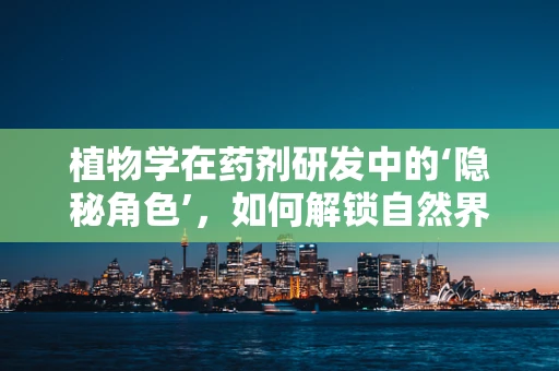 植物学在药剂研发中的‘隐秘角色’，如何解锁自然界的治愈力量？