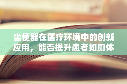 坐便器在医疗环境中的创新应用，能否提升患者如厕体验与安全？