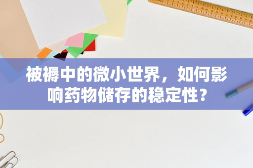 被褥中的微小世界，如何影响药物储存的稳定性？