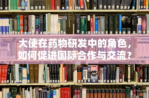 大使在药物研发中的角色，如何促进国际合作与交流？