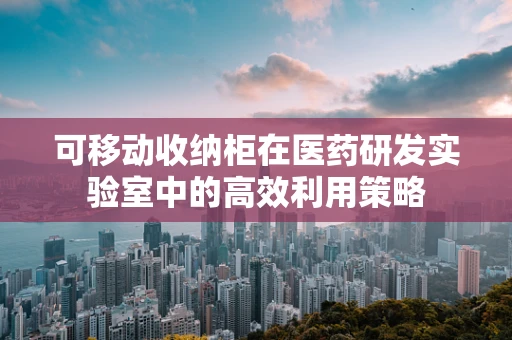 可移动收纳柜在医药研发实验室中的高效利用策略