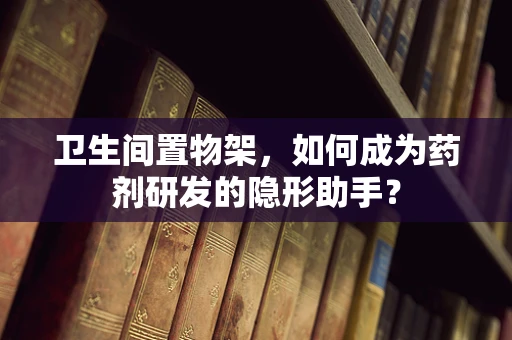 卫生间置物架，如何成为药剂研发的隐形助手？