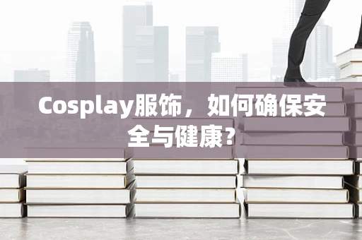 Cosplay服饰，如何确保安全与健康？