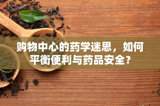 购物中心的药学迷思，如何平衡便利与药品安全？