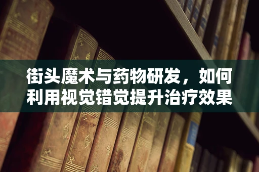 街头魔术与药物研发，如何利用视觉错觉提升治疗效果？