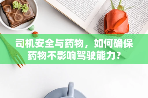 司机安全与药物，如何确保药物不影响驾驶能力？