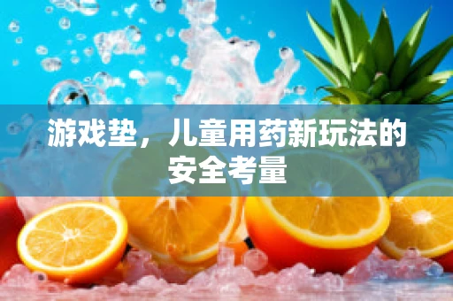 游戏垫，儿童用药新玩法的安全考量