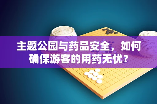 主题公园与药品安全，如何确保游客的用药无忧？