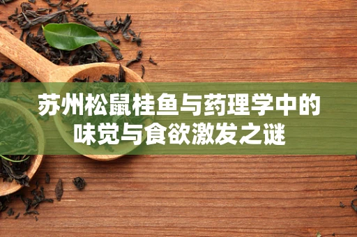 苏州松鼠桂鱼与药理学中的味觉与食欲激发之谜