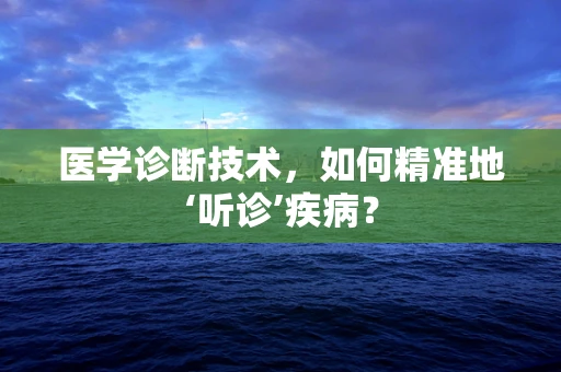 医学诊断技术，如何精准地‘听诊’疾病？