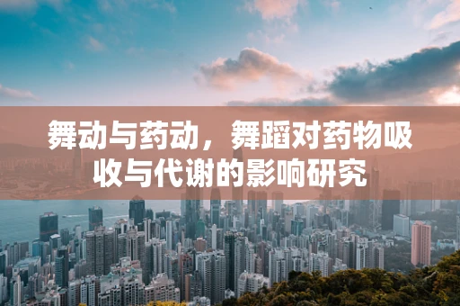 舞动与药动，舞蹈对药物吸收与代谢的影响研究