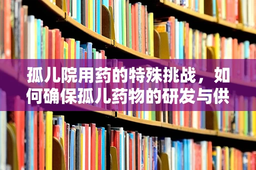 孤儿院用药的特殊挑战，如何确保孤儿药物的研发与供应？