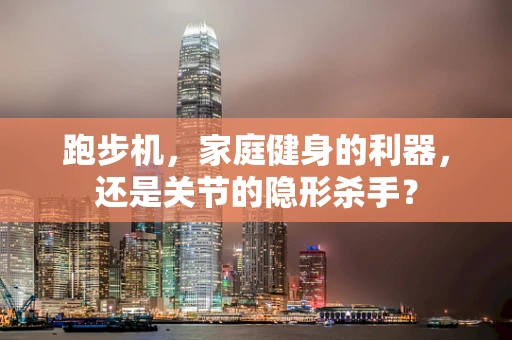 跑步机，家庭健身的利器，还是关节的隐形杀手？