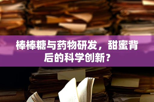 棒棒糖与药物研发，甜蜜背后的科学创新？