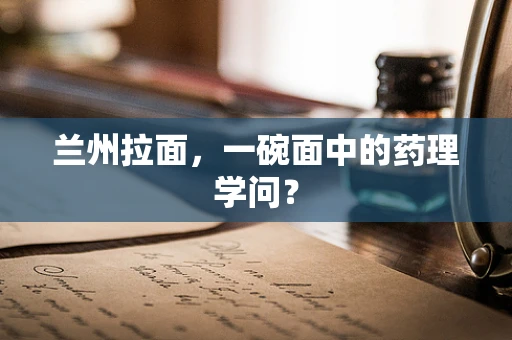 兰州拉面，一碗面中的药理学问？