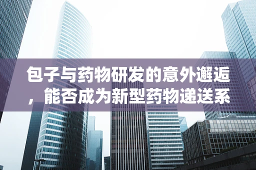 包子与药物研发的意外邂逅，能否成为新型药物递送系统的灵感来源？