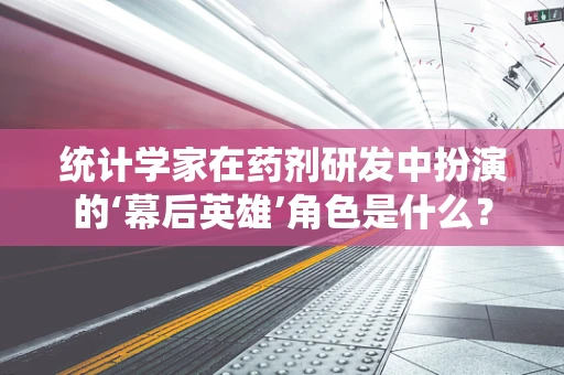 统计学家在药剂研发中扮演的‘幕后英雄’角色是什么？