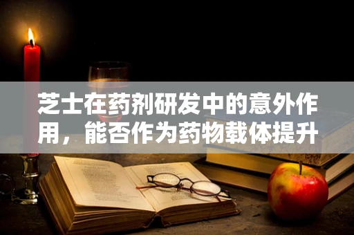 芝士在药剂研发中的意外作用，能否作为药物载体提升生物利用度？