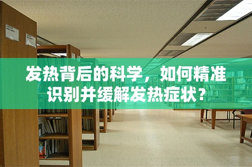 发热背后的科学，如何精准识别并缓解发热症状？