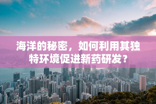 海洋的秘密，如何利用其独特环境促进新药研发？