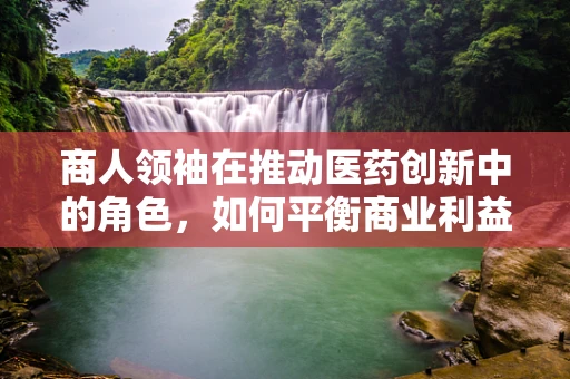 商人领袖在推动医药创新中的角色，如何平衡商业利益与患者福祉？