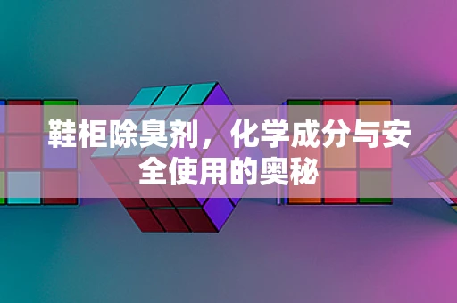 鞋柜除臭剂，化学成分与安全使用的奥秘