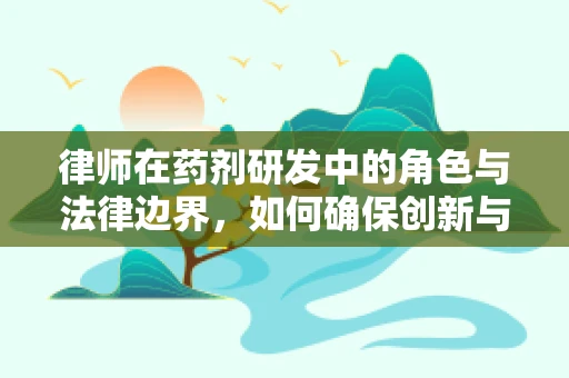 律师在药剂研发中的角色与法律边界，如何确保创新与合规并进？