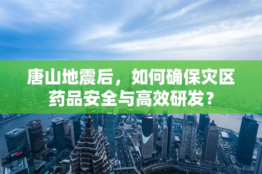 唐山地震后，如何确保灾区药品安全与高效研发？