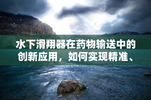 水下滑翔器在药物输送中的创新应用，如何实现精准、高效的海下药物递送？