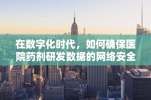 在数字化时代，如何确保医院药剂研发数据的网络安全？